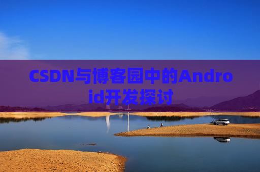 CSDN与博客园中的Android开发探讨