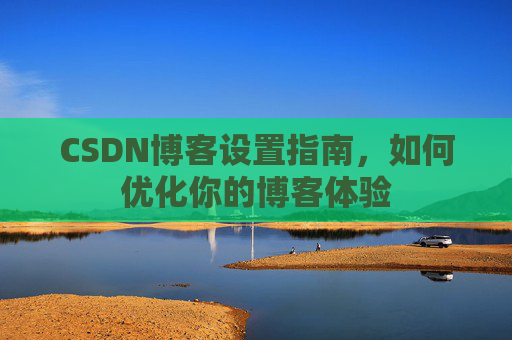 CSDN博客设置指南，如何优化你的博客体验